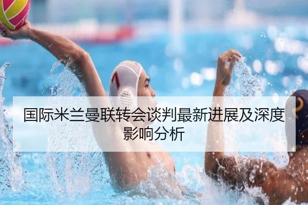 国际米兰曼联转会谈判最新进展及深度影响分析